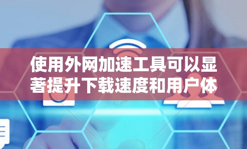 使用外网加速工具可以显著提升下载速度和用户体验，但使用过程中需要注意以下几点