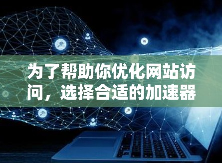 为了帮助你优化网站访问，选择合适的加速器外网加速服务是一个好主意。以下是逐步的建议