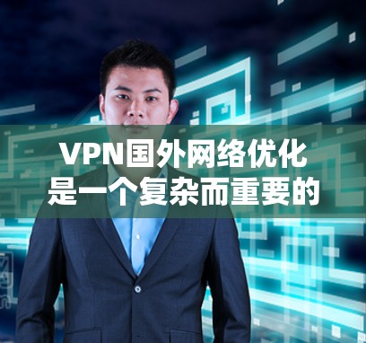 VPN国外网络优化是一个复杂而重要的过程，涉及多个关键组件的设计和配置。以下是一个结构清晰的指南，帮助您逐步优化VPN的网络环境