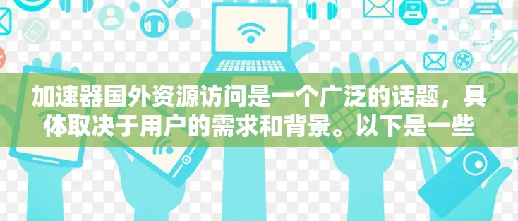 加速器国外资源访问是一个广泛的话题，具体取决于用户的需求和背景。以下是一些可能的步骤和建议，帮助您更好地访问国外资源