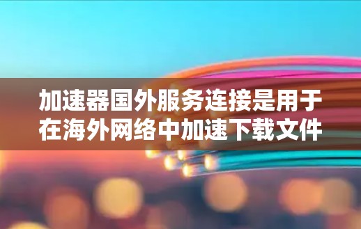 加速器国外服务连接是用于在海外网络中加速下载文件的网络工具，类似于国内加速服务。以下是关于该主题的详细说明