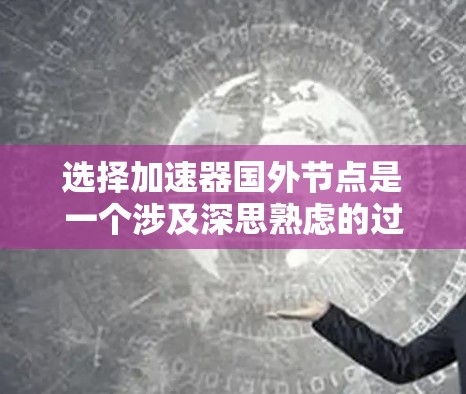 选择加速器国外节点是一个涉及深思熟虑的过程，需要综合考虑多个因素。以下是一个有条理的总结和推荐