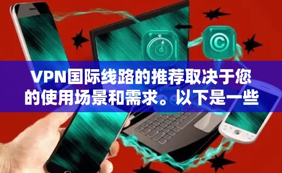 VPN国际线路的推荐取决于您的使用场景和需求。以下是一些常用的VPN平台和推荐，供您参考