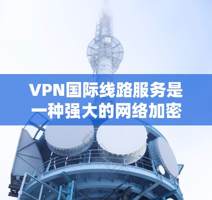 VPN国际线路服务是一种强大的网络加密技术，允许用户在国际网络上访问其他国家的网站或连接到国际VPN服务器。以下是对该服务的详细分析和总结