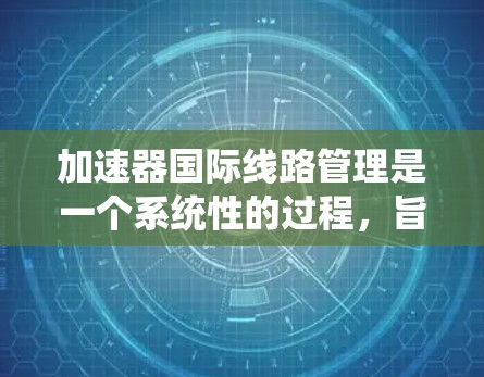 加速器国际线路管理是一个系统性的过程，旨在优化多个加速器在国际网络环境中的性能和功能。以下是该领域的关键点