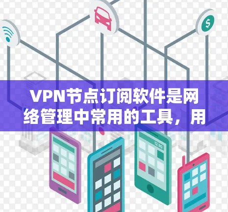 VPN节点订阅软件是网络管理中常用的工具，用于在没有物理VPN设备的情况下访问互联网。以下是对该主题的详细总结