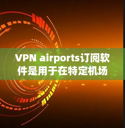 VPN airports订阅软件是用于在特定机场或网络环境中使用VPN的工具。以下是一些推荐的软件及其特点，帮助你根据需求选择合适的工具