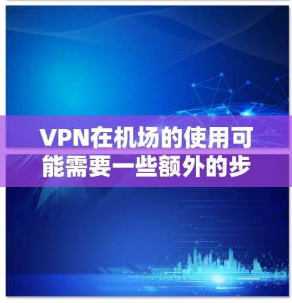 VPN在机场的使用可能需要一些额外的步骤和考虑，但以下是一些通用的建议和步骤，供您参考