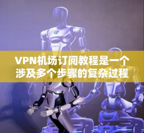VPN机场订阅教程是一个涉及多个步骤的复杂过程，旨在利用VPN技术在机场或其他设备上访问互联网。以下是详细的指南