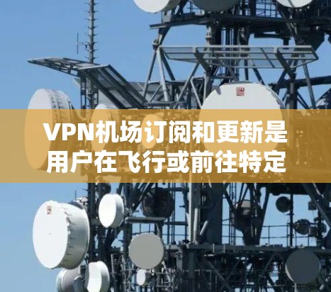 VPN机场订阅和更新是用户在飞行或前往特定地区时常用的VPN服务，允许他们访问网络服务。以下是关于VPN机场订阅和更新的常见步骤和信息