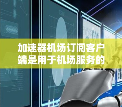 加速器机场订阅客户端是用于机场服务的订阅网站,主要面向用户提供多种实时信息服务。以下是关于这个订阅客户端的详细信息 加速器机场订阅客户端是用于机场服务的订阅网站,主要面向用户提供多种实时信息服务。以下是关于这个订阅客户端的详细信息