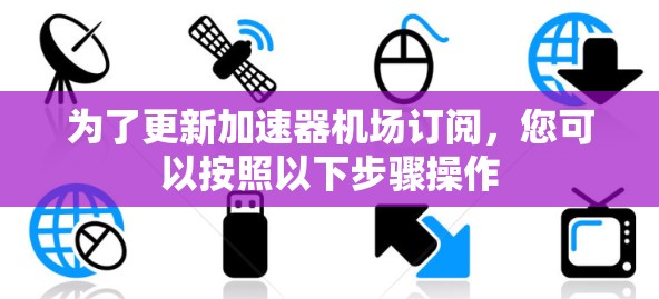 为了更新加速器机场订阅，您可以按照以下步骤操作