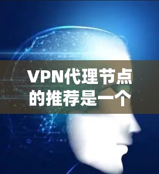 VPN代理节点的推荐是一个系统的过程，旨在帮助用户连接到主网线，尽管可能面临网络问题。以下是逐步指南