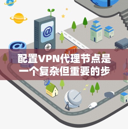 配置VPN代理节点是一个复杂但重要的步骤，尤其是当您需要管理多个VPN区域时。以下是配置VPN代理节点的基本步骤和注意事项