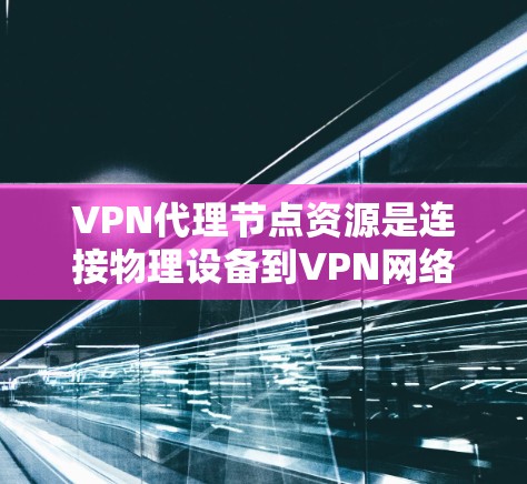 VPN代理节点资源是连接物理设备到VPN网络的关键部分，它们帮助用户在不物理位置使用VPN。以下是关于代理节点资源的详细总结
