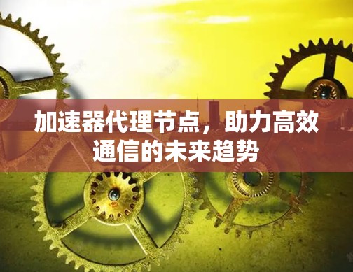 加速器代理节点，助力高效通信的未来趋势