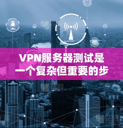 VPN服务器测试是一个复杂但重要的步骤，涵盖了多个关键领域。以下是对VPN服务器测试的详细总结和步骤指南