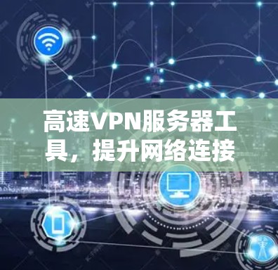 高速VPN服务器工具，提升网络连接效率与安全