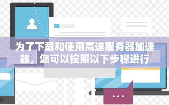 为了下载和使用高速服务器加速器，您可以按照以下步骤进行