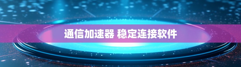通信加速器 稳定连接软件