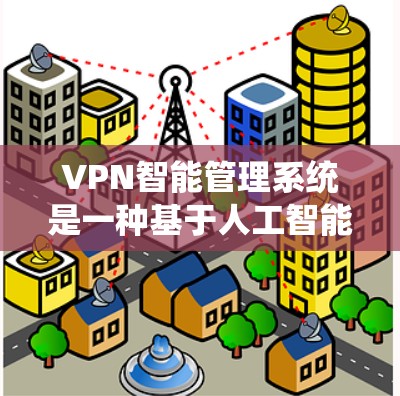 VPN智能管理系统是一种基于人工智能和大数据技术的智能网络管理工具，旨在通过自动化、智能化和实时监控来提升VPN网络的安全性和用户体验。以下是关于VPN智能管理系统的一些关键点