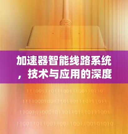 加速器智能线路系统，技术与应用的深度融合