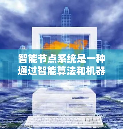 智能节点系统是一种通过智能算法和机器学习优化资源的系统，旨在提升加速器的计算效率和处理能力。以下是关于智能节点系统的一些详细解释和总结