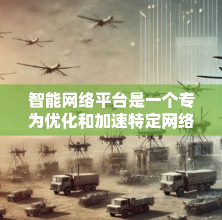 智能网络平台是一个专为优化和加速特定网络服务设计的工具，旨在提升网络性能并满足不同用户的需求。以下是对该平台的详细总结