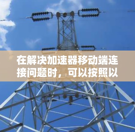 在解决加速器移动端连接问题时，可以按照以下步骤进行排查和解决