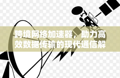 跨境网络加速器，助力高效数据传输的现代通信解决方案