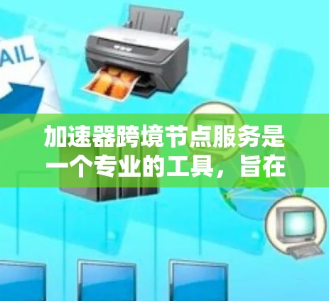 加速器跨境节点服务是一个专业的工具，旨在加速跨地区的金融交易。以下是对其的主要概述和实施步骤