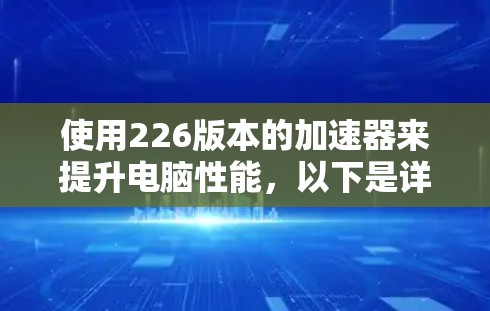 使用226版本的加速器来提升电脑性能，以下是详细的步骤指南