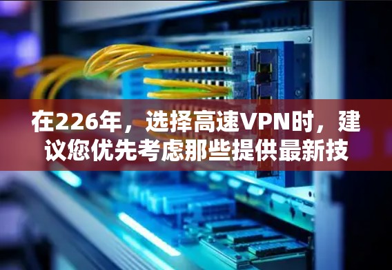 在226年，选择高速VPN时，建议您优先考虑那些提供最新技术和安全服务的公司，因为226年是全球互联网发展的重要年份，服务器数量和流量增长迅速，确保您能够获得稳定的、安全的连接体验