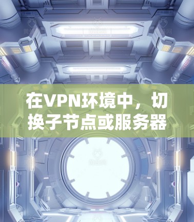 在VPN环境中，切换子节点或服务器节点是常见的操作。以下是逐步指南，帮助您完成此类操作