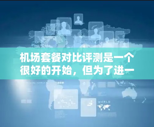 机场套餐对比评测是一个很好的开始，但为了进一步优化，我可以从以下几个方面进行改进和思考