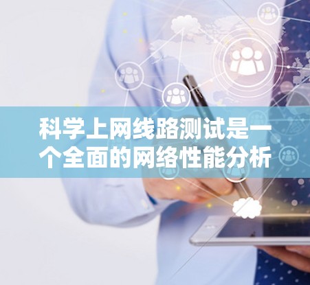 科学上网线路测试是一个全面的网络性能分析过程，旨在验证网络连接的稳定性，并帮助你优化网络性能。以下是详细的步骤指南