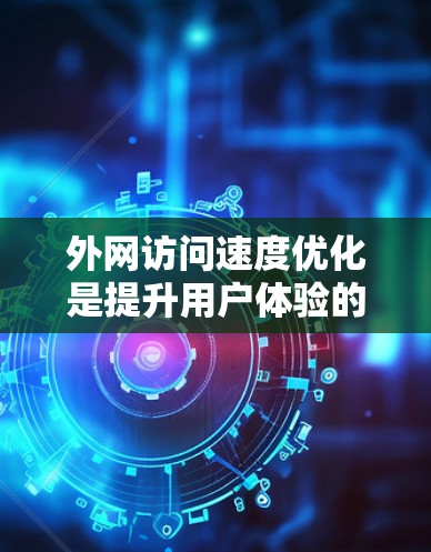 外网访问速度优化是提升用户体验的重要方面，尤其在多端访问、远程办公、云服务等场景下。以下是一些优化外网访问速度的方法和建议
