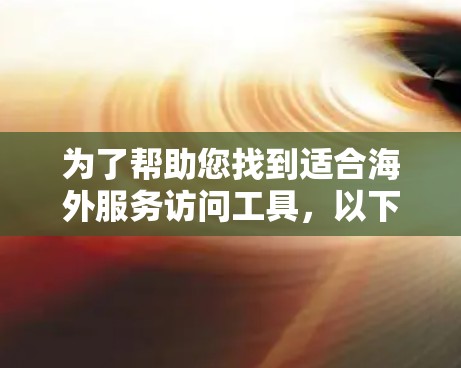 为了帮助您找到适合海外服务访问工具，以下是详细的解决方案