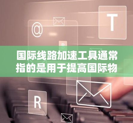 国际线路加速工具通常指的是用于提高国际物流、运输和通信效率的工具和解决方案。这些工具可以帮助用户更快、更高效地完成国际运输任务，降低成本并提升效率。以下是一些常见的国际线路加速工具