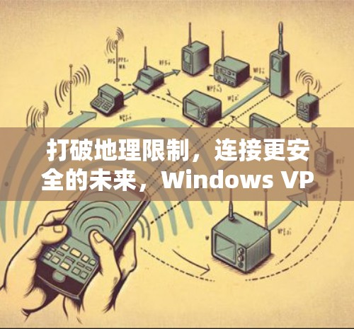 打破地理限制，连接更安全的未来，Windows VPN网络助手的实用指南