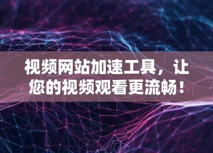 视频网站加速工具，让您的视频观看更流畅！