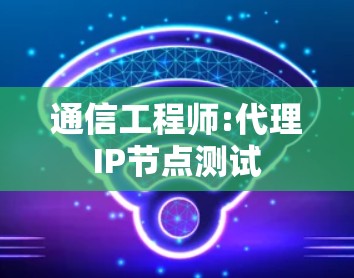 通信工程师:代理IP节点测试 通信工程师:代理IP节点测试