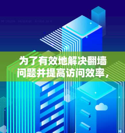 为了有效地解决翻墙问题并提高访问效率，可以采用以下步骤和方法