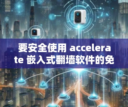 要安全使用 accelerate 嵌入式翻墙软件的免费版，可以按照以下步骤操作