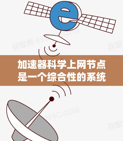 加速器科学上网节点是一个综合性的系统，涉及多个技术领域的集成和运作。以下是对该系统的详细分析