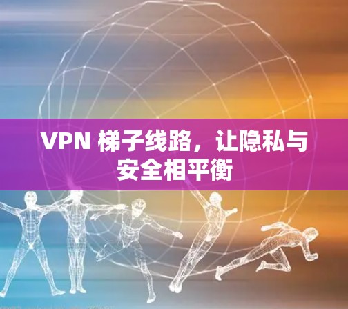 VPN 梯子线路，让隐私与安全相平衡