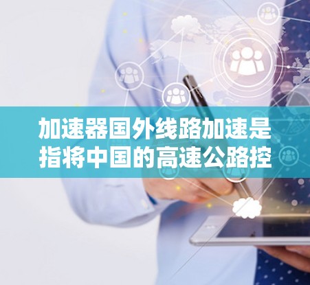 加速器国外线路加速是指将中国的高速公路控制权下放或提升到其他国家的高速公路限速水平的技术或方法。以下是对这一概念的详细分析和解释