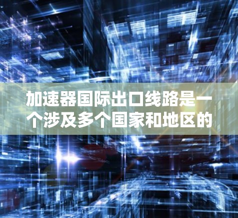 加速器国际出口线路是一个涉及多个国家和地区的经济现象，主要由使用加速器设备的国家或地区实施。这些国家通过加速生产效率、降低成本和提高竞争力来吸引国际客户。以下是关于加速器国际出口线路的详细分析