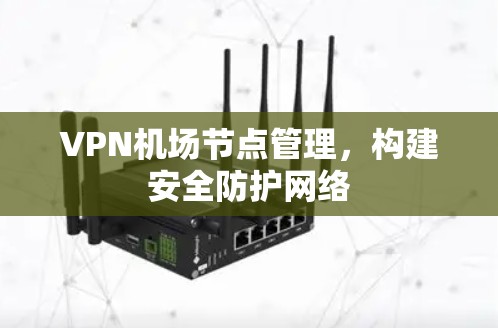 VPN机场节点管理，构建安全防护网络