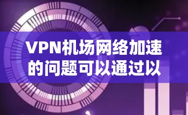 VPN机场网络加速的问题可以通过以下步骤排查和解决